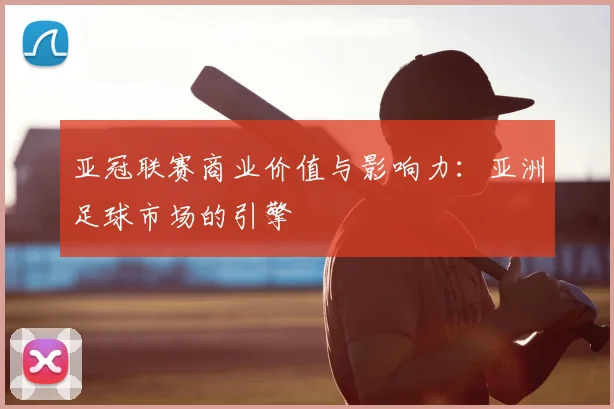 亚冠联赛商业价值与影响力：亚洲足球市场的引擎