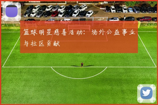 篮球明星慈善活动：场外公益事业与社区贡献