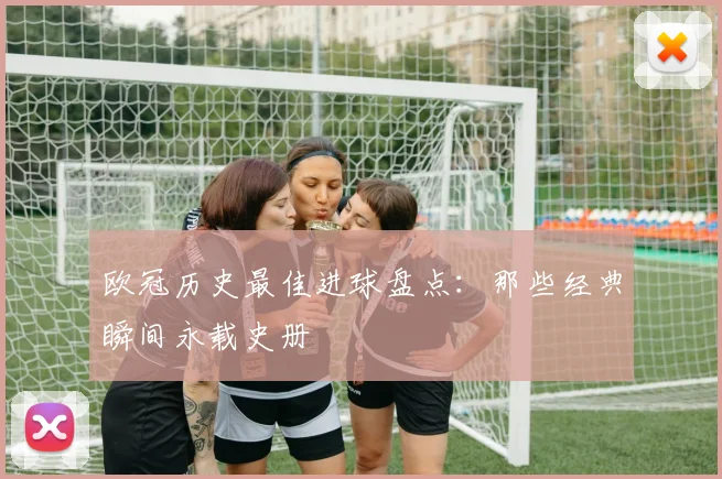 欧冠历史最佳进球盘点:那些经典瞬间永载史册