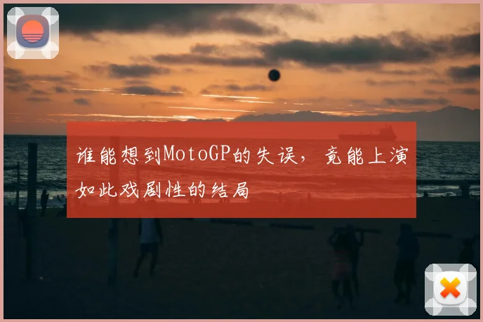 谁能想到MotoGP的失误，竟能上演如此戏剧性的结局