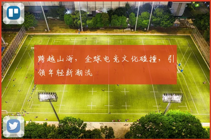 跨越山海，全球电竞文化碰撞，引领年轻新潮流