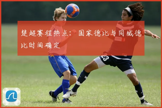 楚超赛程热点：国家德比与同城德比时间确定