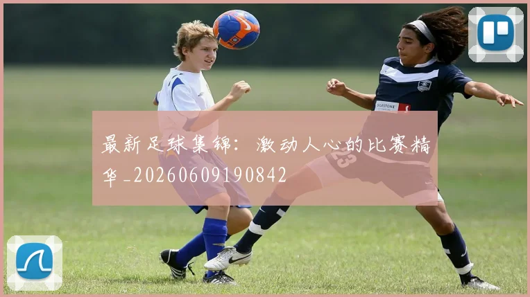 最新足球集锦：激动人心的比赛精华_20260609190842