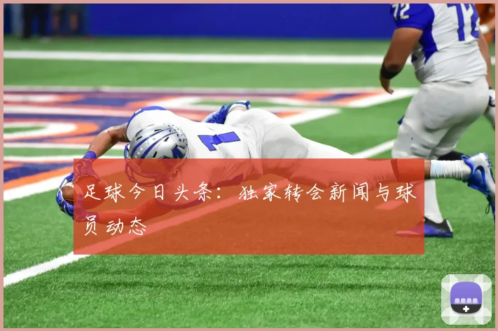 足球今日头条：独家转会新闻与球员动态