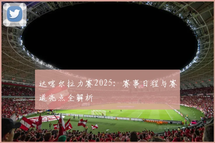 达喀尔拉力赛2025：赛事日程与赛道亮点全解析
