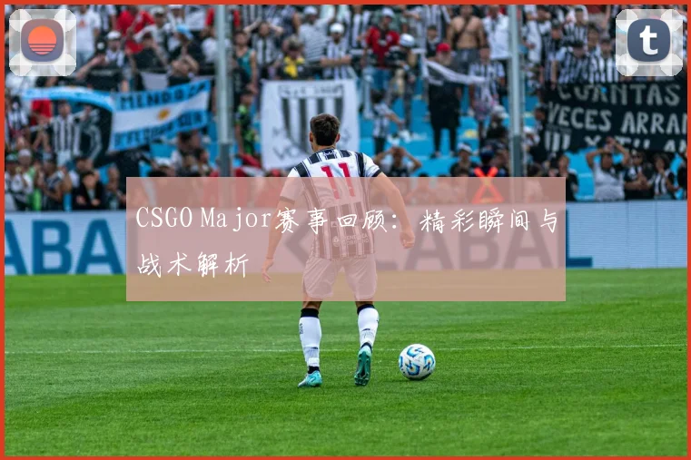 CSGO Major赛事回顾：精彩瞬间与战术解析