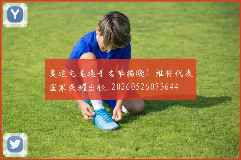 奥运电竞选手名单揭晓！谁将代表国家荣耀出征_20260526073644