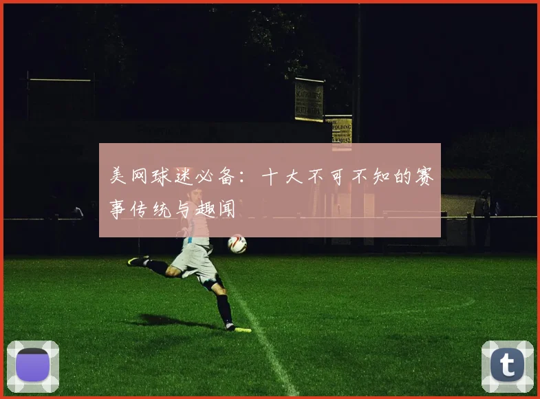 美网球迷必备：十大不可不知的赛事传统与趣闻