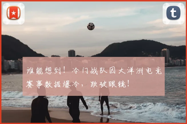 谁能想到！冷门战队因大洋洲电竞赛事数据爆冷，跌破眼镜！