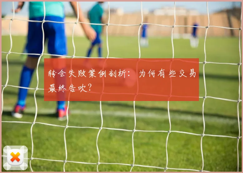 转会失败案例剖析：为何有些交易最终告吹？
