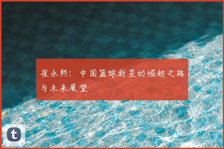 崔永熙:中国篮球新星的崛起之路与未来展望