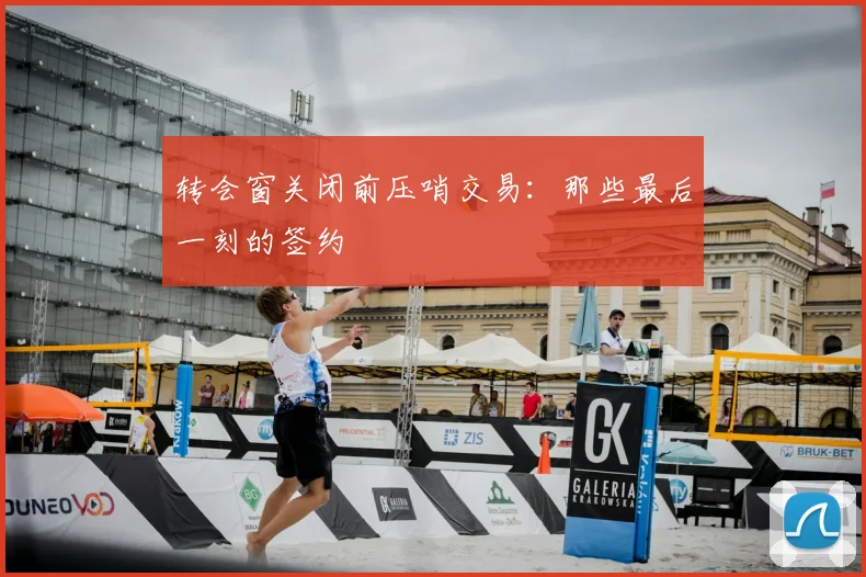 转会窗关闭前压哨交易：那些最后一刻的签约
