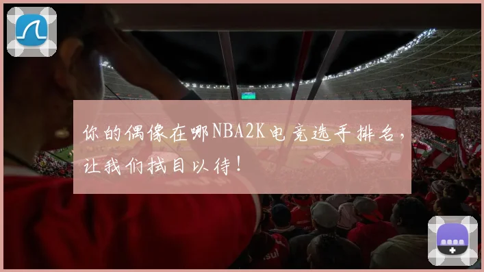 你的偶像在哪NBA2K电竞选手排名，让我们拭目以待！