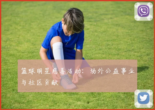 篮球明星慈善活动：场外公益事业与社区贡献