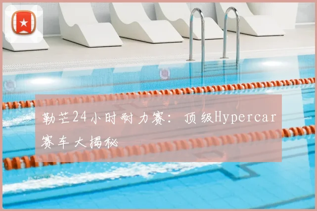 勒芒24小时耐力赛：顶级Hypercar赛车大揭秘