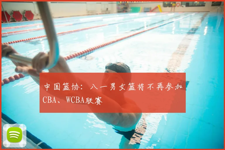 中国篮协：八一男女篮将不再参加CBA、WCBA联赛