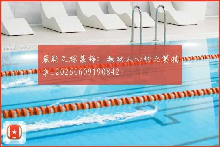 最新足球集锦：激动人心的比赛精华_20260609190842