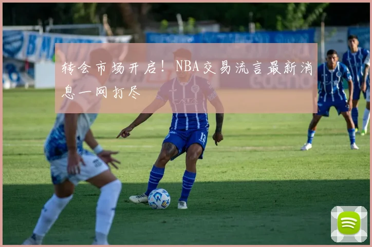 转会市场开启!NBA交易流言最新消息一网打尽