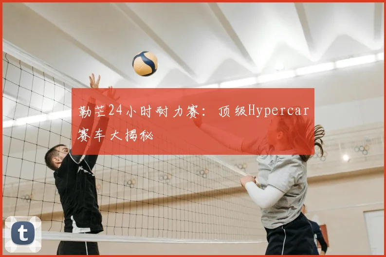 勒芒24小时耐力赛：顶级Hypercar赛车大揭秘