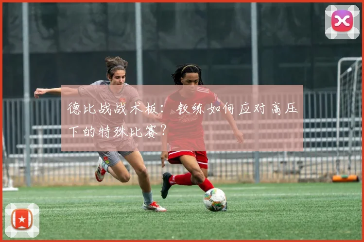 德比战战术板：教练如何应对高压下的特殊比赛？