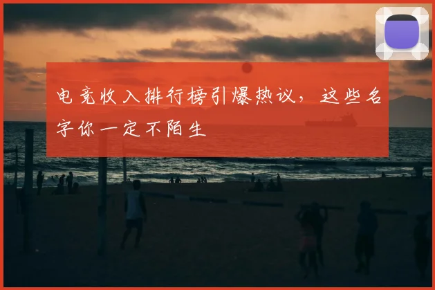 电竞收入排行榜引爆热议，这些名字你一定不陌生