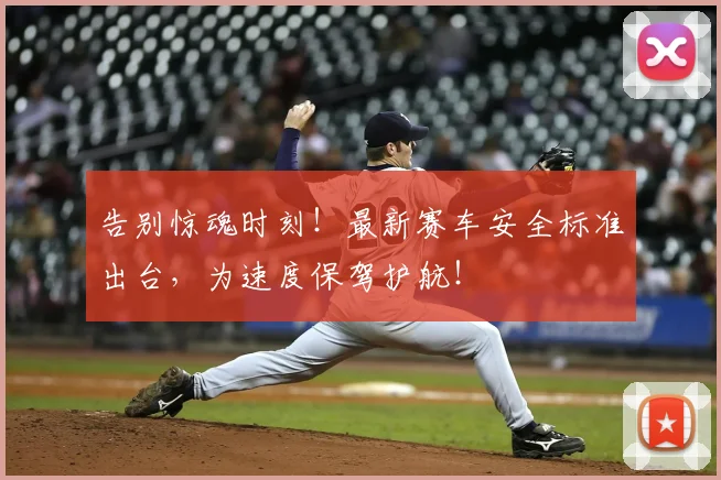 告别惊魂时刻！最新赛车安全标准出台，为速度保驾护航！