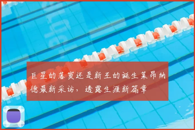 巨星的落寞还是新王的诞生莱昂纳德最新采访，透露生涯新篇章