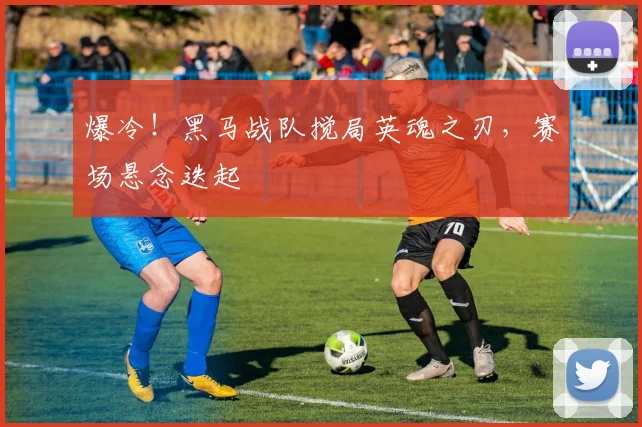 爆冷！黑马战队搅局英魂之刃，赛场悬念迭起