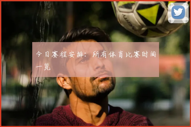 今日赛程安排：所有体育比赛时间一览