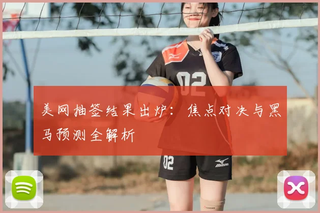 美网抽签结果出炉：焦点对决与黑马预测全解析