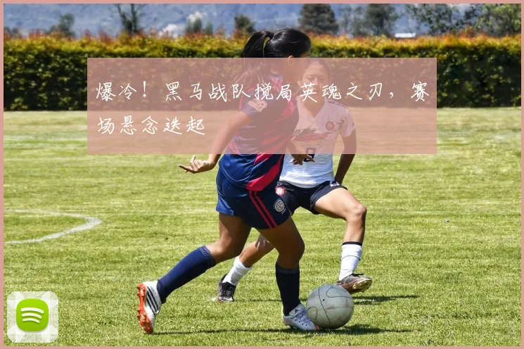 爆冷！黑马战队搅局英魂之刃，赛场悬念迭起