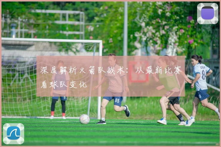 深度解析火箭队战术：从最新比赛看球队变化