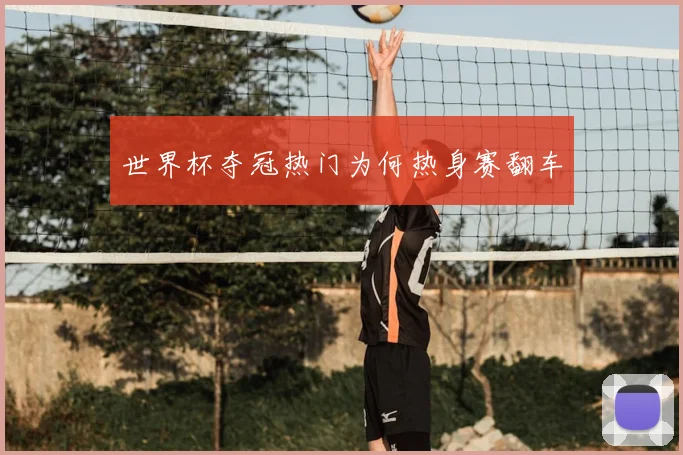 世界杯夺冠热门为何热身赛翻车