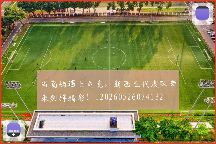 当岛屿遇上电竞，新西兰代表队带来别样精彩！_20260526074132