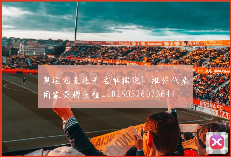 奥运电竞选手名单揭晓！谁将代表国家荣耀出征_20260526073644