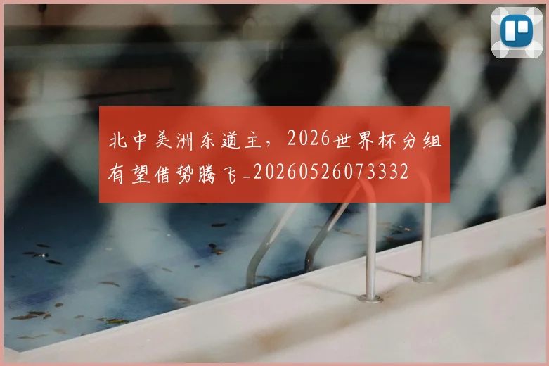 北中美洲东道主，2026世界杯分组有望借势腾飞_20260526073332