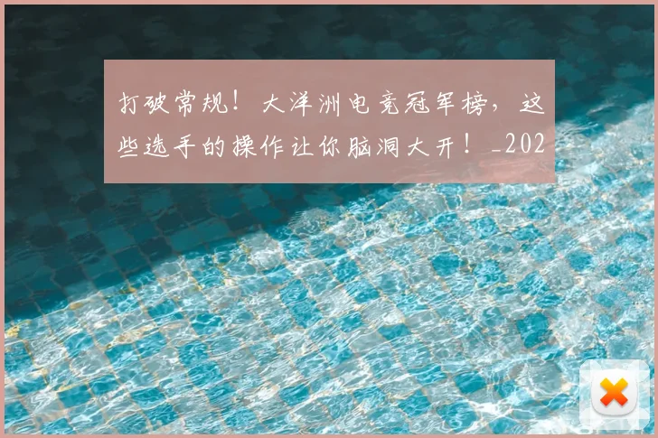 打破常规！大洋洲电竞冠军榜，这些选手的操作让你脑洞大开！_20260526085032