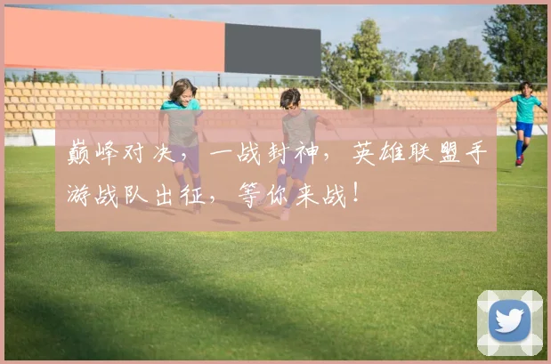 巅峰对决，一战封神，英雄联盟手游战队出征，等你来战！