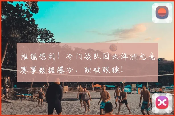 谁能想到！冷门战队因大洋洲电竞赛事数据爆冷，跌破眼镜！