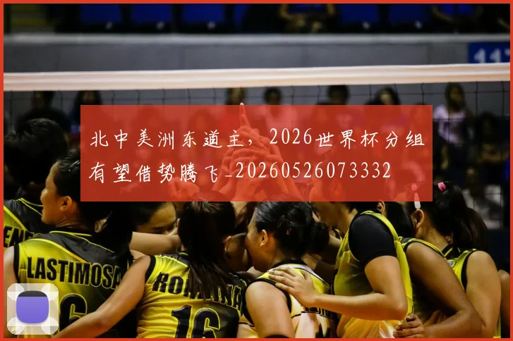 北中美洲东道主，2026世界杯分组有望借势腾飞_20260526073332