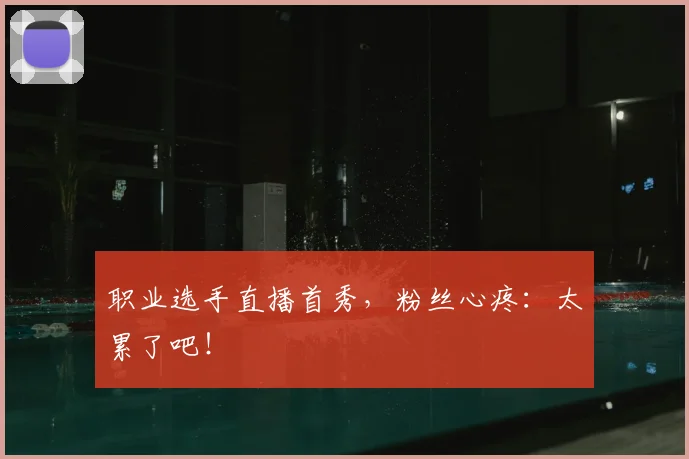 职业选手直播首秀，粉丝心疼：太累了吧！
