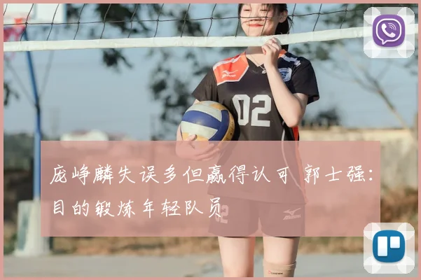 庞峥麟失误多但赢得认可 郭士强：目的锻炼年轻队员