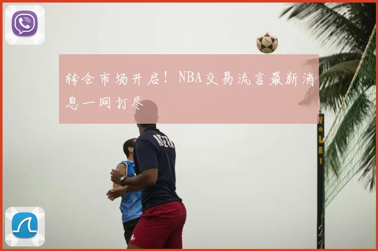 转会市场开启!NBA交易流言最新消息一网打尽
