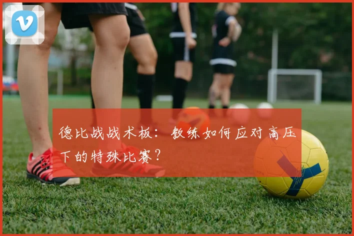 德比战战术板：教练如何应对高压下的特殊比赛？